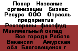 Повар › Название организации ­ Бизнес Ресурс, ООО › Отрасль предприятия ­ Рестораны, фастфуд › Минимальный оклад ­ 24 000 - Все города Работа » Вакансии   . Амурская обл.,Благовещенск г.